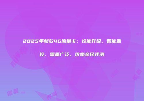 2025年新款4G流量卡：性能升级、智能监控、覆盖广泛、价格亲民评测