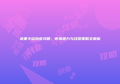流量卡店创业攻略:市场潜力与经营策略全解析
