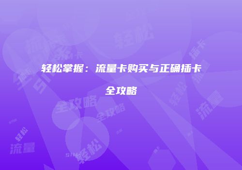 轻松掌握：流量卡购买与正确插卡全攻略