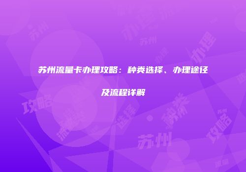 苏州流量卡办理攻略:种类选择、办理途径及流程详解