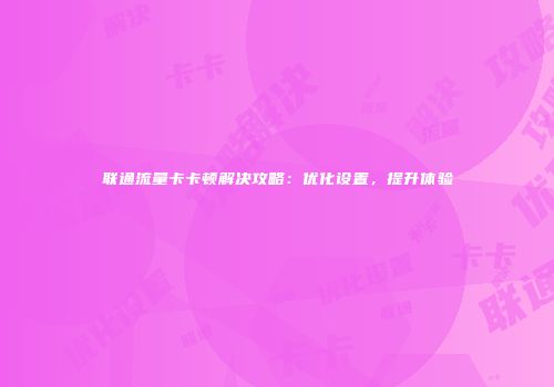 联通流量卡卡顿解决攻略:优化设置,提升体验