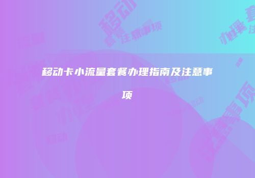 移动卡小流量套餐办理指南及注意事项