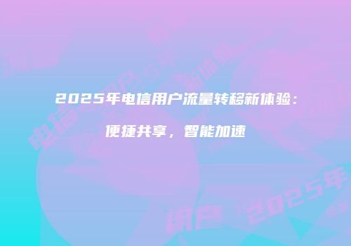 2025年电信用户流量转移新体验：便捷共享，智能加速