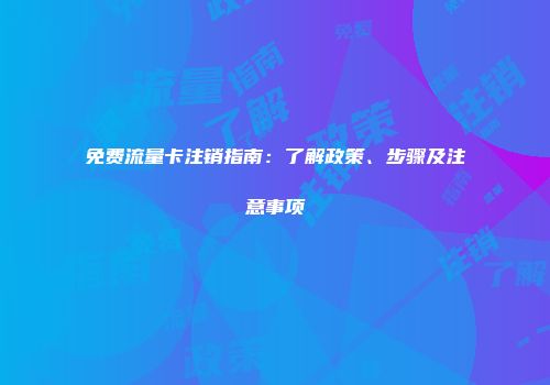 免费流量卡注销指南:了解政策、步骤及注意事项
