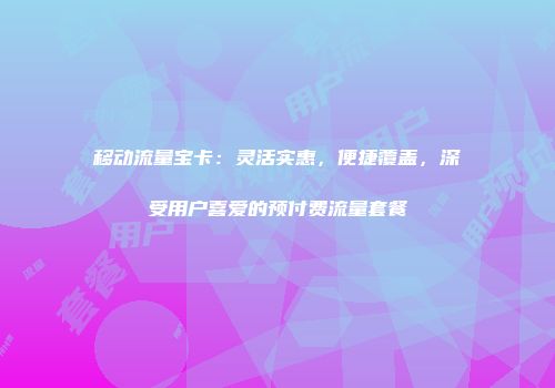 移动流量宝卡：灵活实惠，便捷覆盖，深受用户喜爱的预付费流量套餐