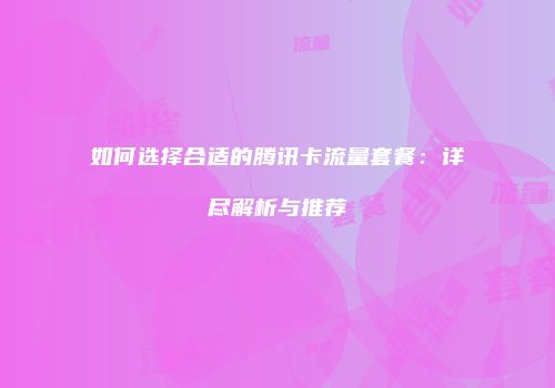 如何选择合适的腾讯卡流量套餐:详尽解析与推荐