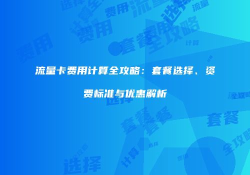 流量卡费用计算全攻略:套餐选择、资费标准与优惠解析