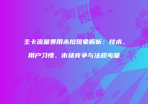 主卡流量费用未扣现象解析：技术、用户习惯、市场竞争与法规考量