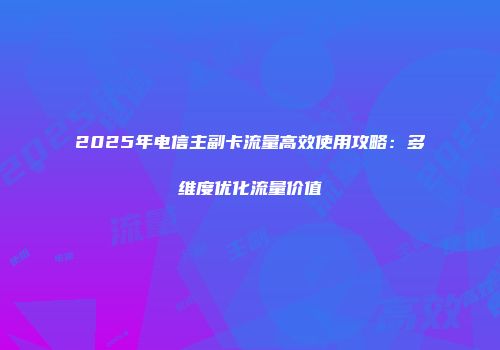 2025年电信主副卡流量高效使用攻略：多维度优化流量价值