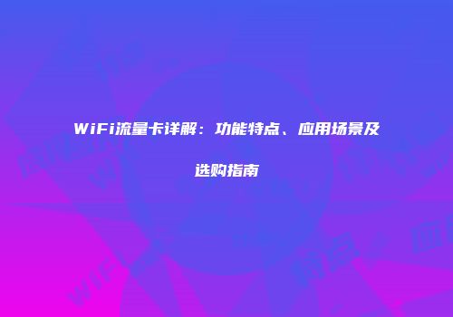 WiFi流量卡详解：功能特点、应用场景及选购指南