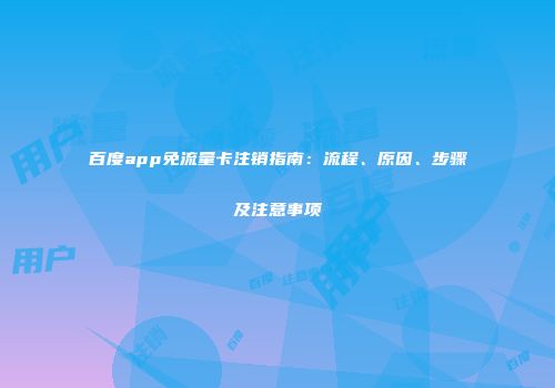 百度app免流量卡注销指南：流程、原因、步骤及注意事项