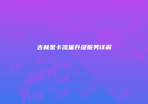 吉林星卡流量升级服务详解