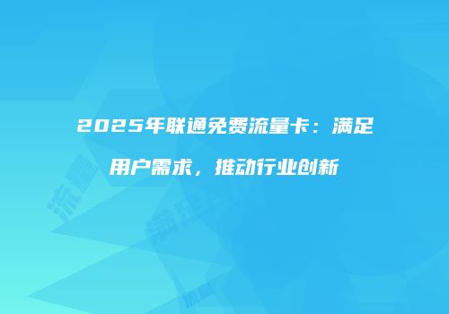2025年联通免费流量卡:满足用户需求,推动行业创新