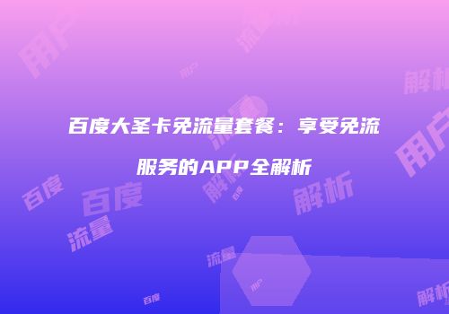 百度大圣卡免流量套餐:享受免流服务的APP全解析