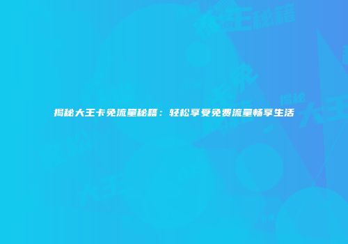 揭秘大王卡免流量秘籍:轻松享受免费流量畅享生活