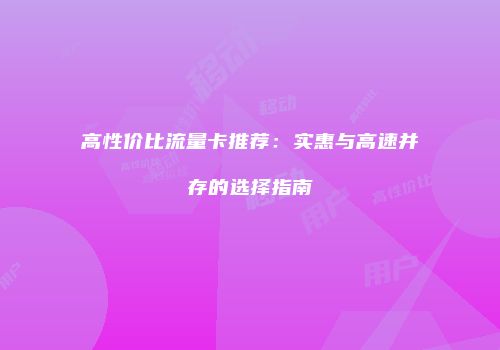 高性价比流量卡推荐：实惠与高速并存的选择指南