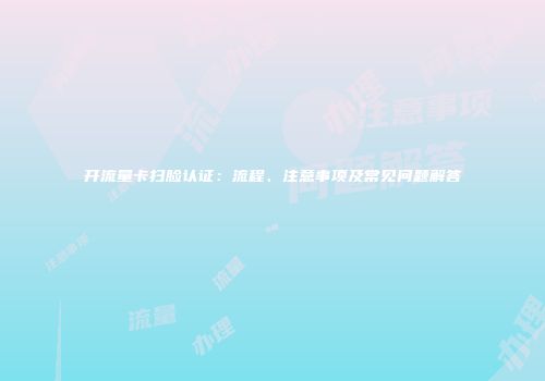 开流量卡扫脸认证:流程、注意事项及常见问题解答