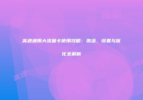 高速通用大流量卡使用攻略:激活、设置与优化全解析