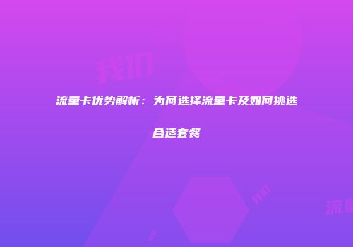 流量卡优势解析：为何选择流量卡及如何挑选合适套餐