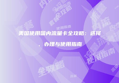 美国使用国内流量卡全攻略:选择、办理与使用指南