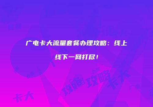 广电卡大流量套餐办理攻略：线上线下一网打尽！