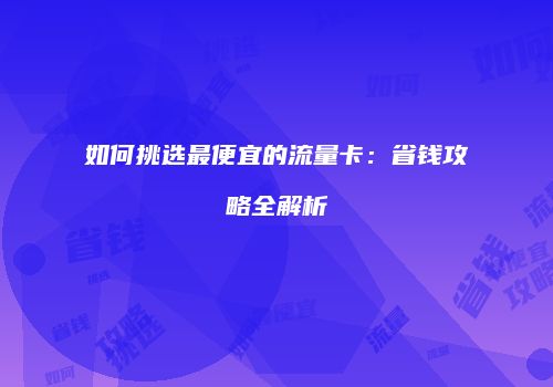 如何挑选最便宜的流量卡：省钱攻略全解析