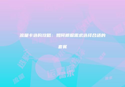 流量卡选购攻略：如何根据需求选择合适的套餐