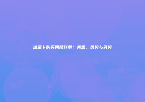 流量卡购买周期详解:类型、优势与劣势