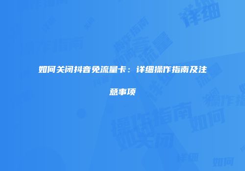 如何关闭抖音免流量卡:详细操作指南及注意事项