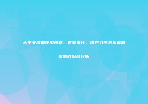 大王卡流量使用问题：套餐设计、用户习惯与运营商策略的综合分析