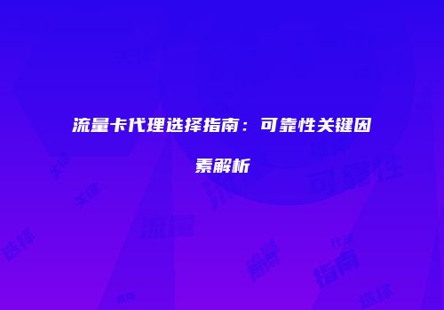 流量卡代理选择指南：可靠性关键因素解析
