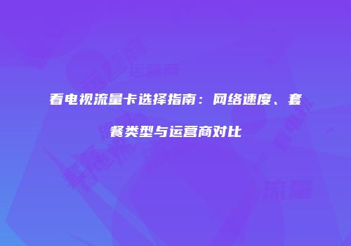 看电视流量卡选择指南：网络速度、套餐类型与运营商对比
