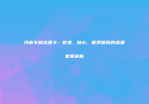 河南专属流量卡:优惠、贴心、服务保障的流量套餐解析
