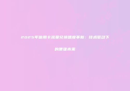 2025年信用卡流量兑换速度革新:技术驱动下的便捷未来