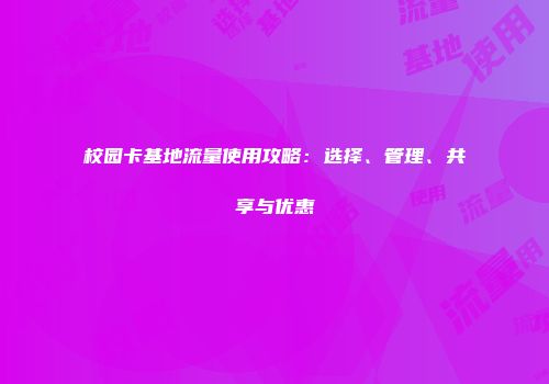 校园卡基地流量使用攻略：选择、管理、共享与优惠
