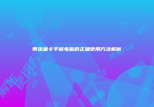 带流量卡平板电脑的正确使用方法解析