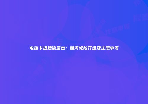 电信卡提速流量包:如何轻松开通及注意事项