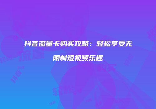 抖音流量卡购买攻略：轻松享受无限制短视频乐趣