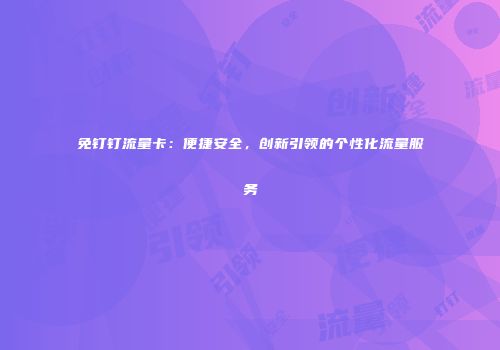 免钉钉流量卡:便捷安全,创新引领的个性化流量服务