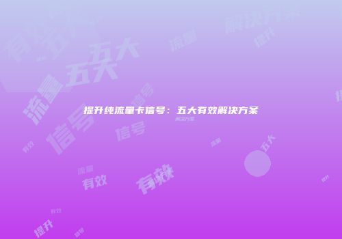 提升纯流量卡信号：五大有效解决方案