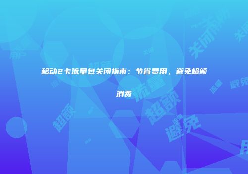 移动2卡流量包关闭指南：节省费用，避免超额消费