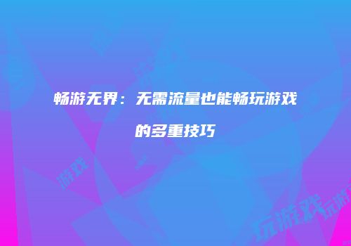 畅游无界：无需流量也能畅玩游戏的多重技巧
