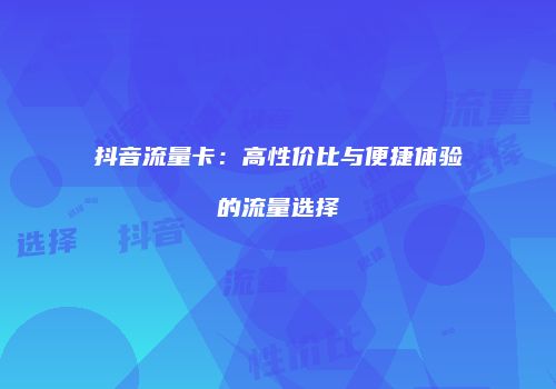 抖音流量卡:高性价比与便捷体验的流量选择