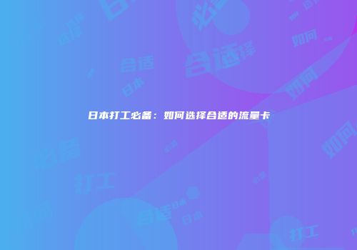 日本打工必备:如何选择合适的流量卡
