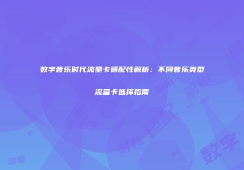 数字音乐时代流量卡适配性解析:不同音乐类型流量卡选择指南
