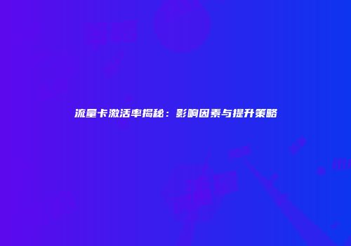 流量卡激活率揭秘:影响因素与提升策略