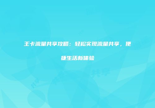 王卡流量共享攻略：轻松实现流量共享，便捷生活新体验
