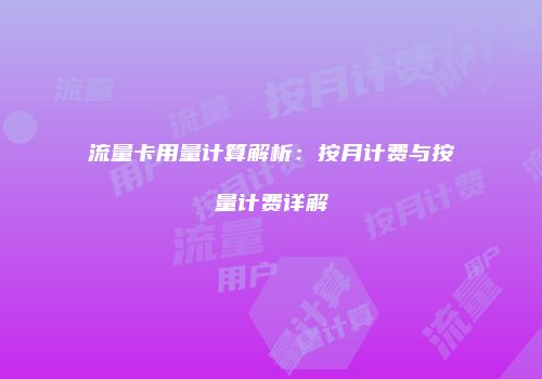 流量卡用量计算解析：按月计费与按量计费详解
