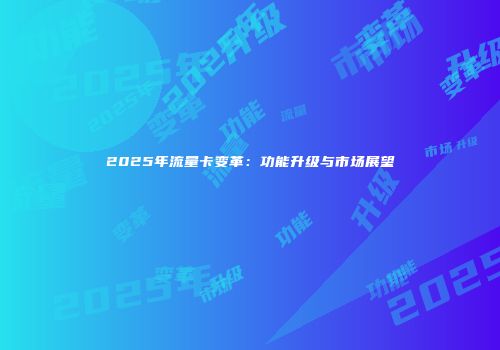 2025年流量卡变革：功能升级与市场展望