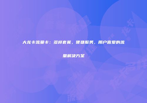 大龙卡流量卡：多样套餐，便捷服务，用户喜爱的流量解决方案